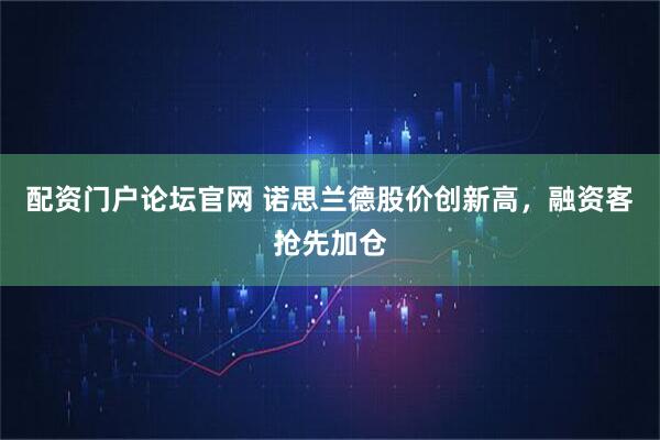 配资门户论坛官网 诺思兰德股价创新高，融资客抢先加仓