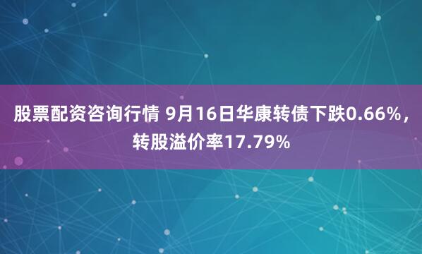 股票配资咨询行情 9月16日华康转债下跌0.66%，转股溢价率17.79%