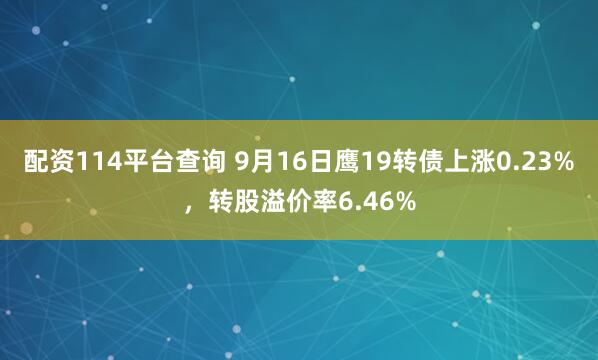 配资114平台查询 9月16日鹰19转债上涨0.23%，转股溢价率6.46%