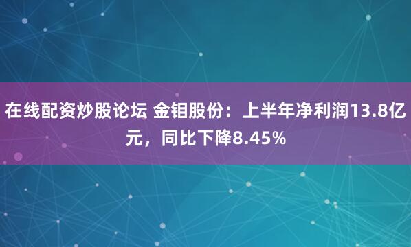 在线配资炒股论坛 金钼股份：上半年净利润13.8亿元，同比下降8.45%