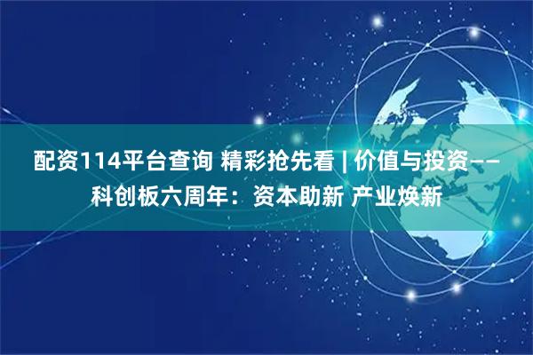 配资114平台查询 精彩抢先看 | 价值与投资——科创板六周年：资本助新 产业焕新