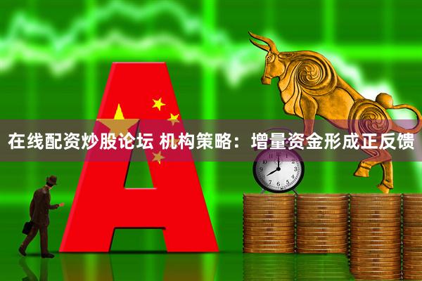 在线配资炒股论坛 机构策略：增量资金形成正反馈