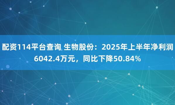 配资114平台查询 生物股份：2025年上半年净利润6042.4万元，同比下降50.84%