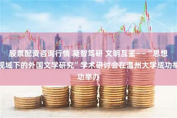 股票配资咨询行情 凝智笃研 文明互鉴——“思想史视域下的外国文学研究”学术研讨会在温州大学成功举办