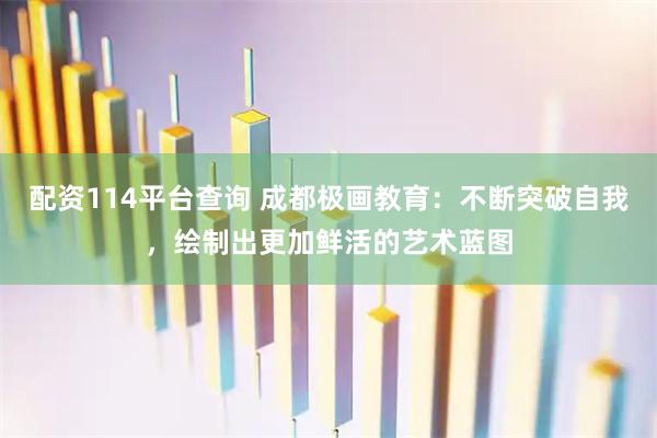 配资114平台查询 成都极画教育：不断突破自我，绘制出更加鲜活的艺术蓝图