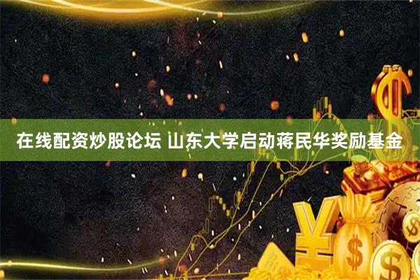 在线配资炒股论坛 山东大学启动蒋民华奖励基金