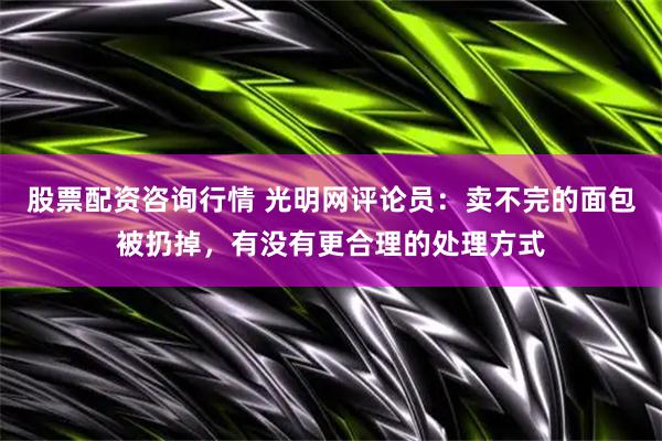 股票配资咨询行情 光明网评论员：卖不完的面包被扔掉，有没有更合理的处理方式