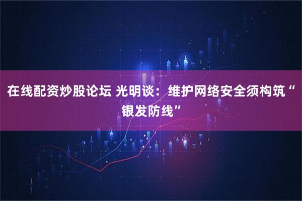 在线配资炒股论坛 光明谈：维护网络安全须构筑“银发防线”
