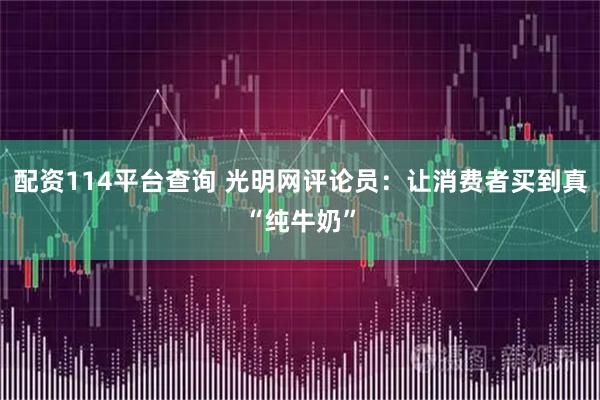 配资114平台查询 光明网评论员：让消费者买到真“纯牛奶”