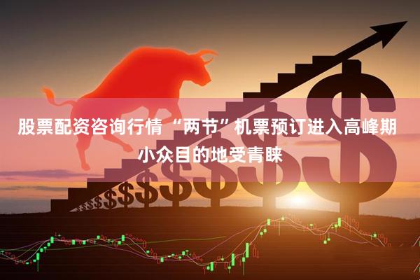 股票配资咨询行情 “两节”机票预订进入高峰期 小众目的地受青睐