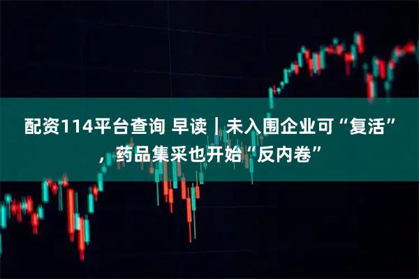 配资114平台查询 早读｜未入围企业可“复活”，药品集采也开始“反内卷”