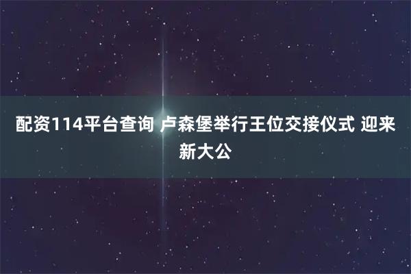 配资114平台查询 卢森堡举行王位交接仪式 迎来新大公