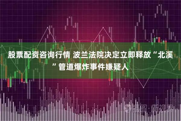 股票配资咨询行情 波兰法院决定立即释放“北溪”管道爆炸事件嫌疑人