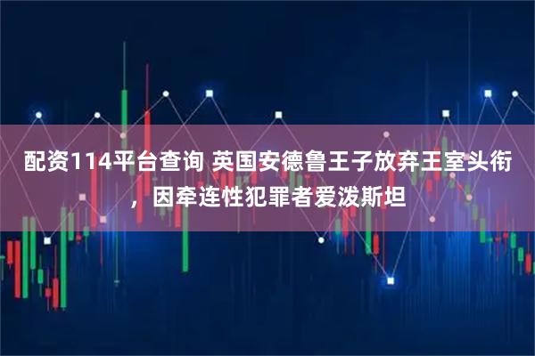 配资114平台查询 英国安德鲁王子放弃王室头衔，因牵连性犯罪者爱泼斯坦
