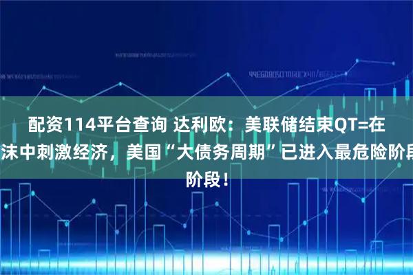 配资114平台查询 达利欧：美联储结束QT=在泡沫中刺激经济，美国“大债务周期”已进入最危险阶段！