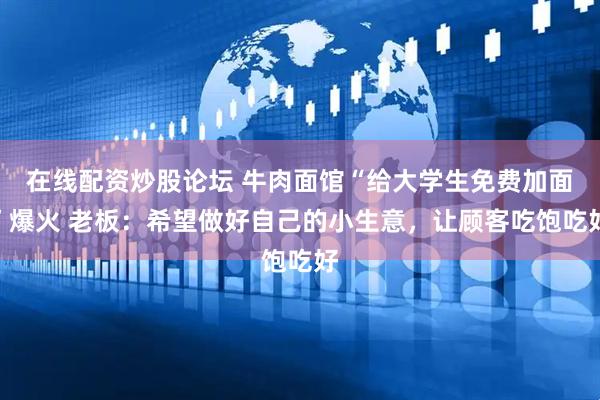 在线配资炒股论坛 牛肉面馆“给大学生免费加面”爆火 老板：希望做好自己的小生意，让顾客吃饱吃好