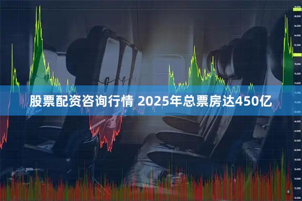 股票配资咨询行情 2025年总票房达450亿