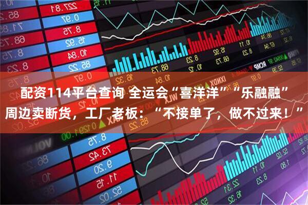 配资114平台查询 全运会“喜洋洋”“乐融融”周边卖断货，工厂老板：“不接单了，做不过来！”