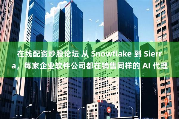 在线配资炒股论坛 从 Snowflake 到 Sierra，每家企业软件公司都在销售同样的 AI 代理