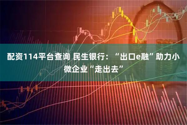 配资114平台查询 民生银行：“出口e融”助力小微企业“走出去”