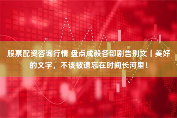 股票配资咨询行情 盘点成毅各部剧告别文｜美好的文字，不该被遗忘在时间长河里！