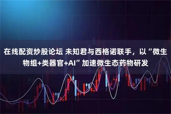 在线配资炒股论坛 未知君与西格诺联手，以“微生物组+类器官+AI”加速微生态药物研发
