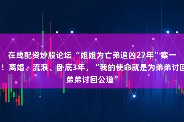 在线配资炒股论坛 “姐姐为亡弟追凶27年”案一审宣判！离婚、流浪、卧底3年，“我的使命就是为弟弟讨回公道”
