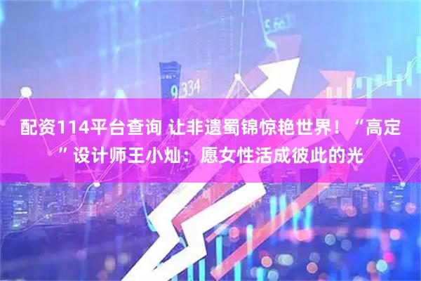 配资114平台查询 让非遗蜀锦惊艳世界！“高定”设计师王小灿：愿女性活成彼此的光