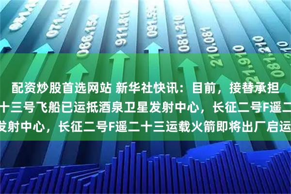 配资炒股首选网站 新华社快讯：目前，接替承担滚动备份任务的神舟二十三号飞船已运抵酒泉卫星发射中心，长征二号F遥二十三运载火箭即将出厂启运。