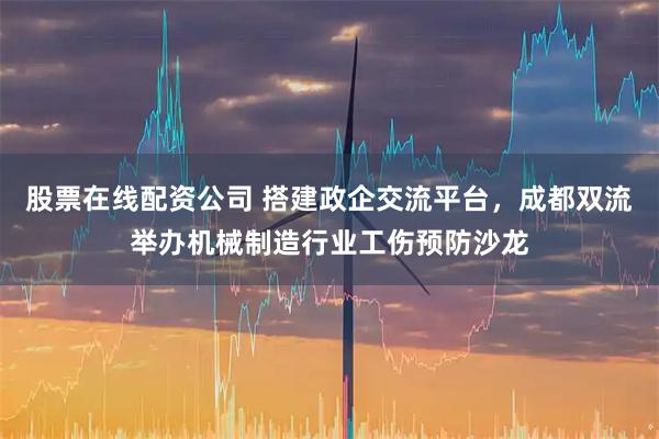 股票在线配资公司 搭建政企交流平台，成都双流举办机械制造行业工伤预防沙龙