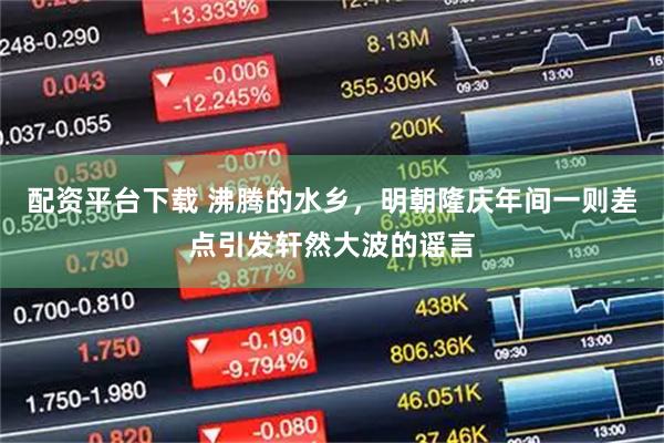 配资平台下载 沸腾的水乡，明朝隆庆年间一则差点引发轩然大波的谣言