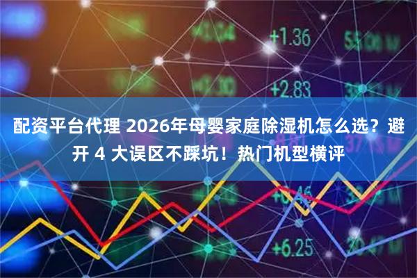 配资平台代理 2026年母婴家庭除湿机怎么选？避开 4 大误区不踩坑！热门机型横评