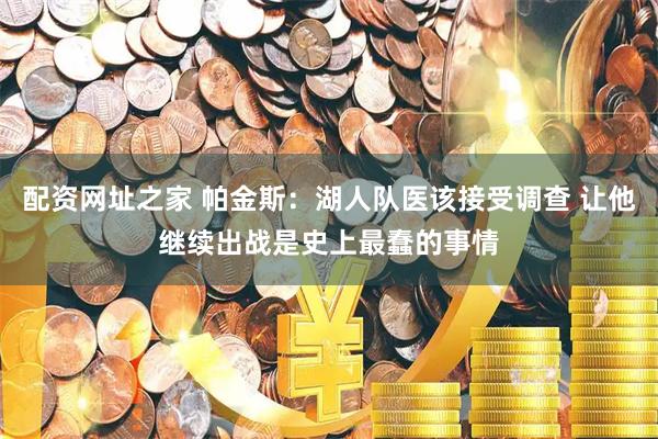 配资网址之家 帕金斯：湖人队医该接受调查 让他继续出战是史上最蠢的事情