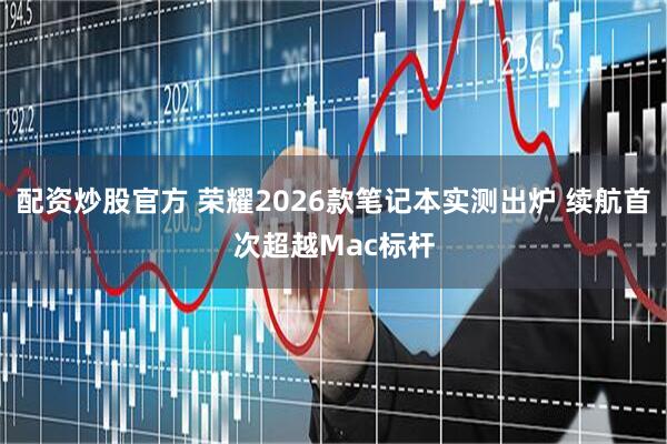 配资炒股官方 荣耀2026款笔记本实测出炉 续航首次超越Mac标杆