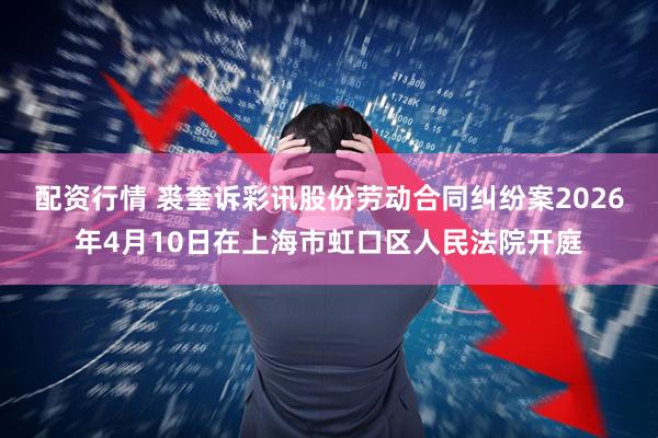 配资行情 裘奎诉彩讯股份劳动合同纠纷案2026年4月10日在上海市虹口区人民法院开庭