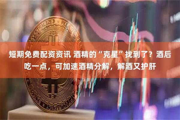 短期免费配资资讯 酒精的“克星”找到了？酒后吃一点，可加速酒精分解，解酒又护肝