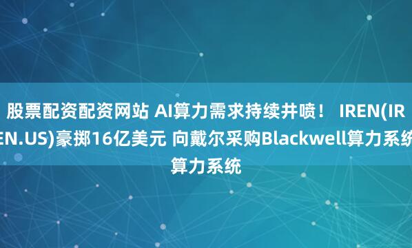 股票配资配资网站 AI算力需求持续井喷！ IREN(IREN.US)豪掷16亿美元 向戴尔采购Blackwell算力系统