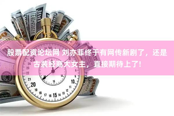 股票配资论坛网 刘亦菲终于有网传新剧了，还是古装经商大女主，直接期待上了!